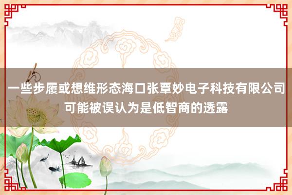 一些步履或想维形态海口张覃妙电子科技有限公司可能被误认为是低智商的透露