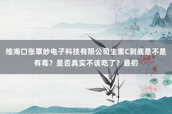 维海口张覃妙电子科技有限公司生素C到底是不是有毒？是否真实不该吃了？最初
