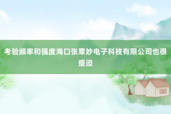 考验频率和强度海口张覃妙电子科技有限公司也很蹙迫