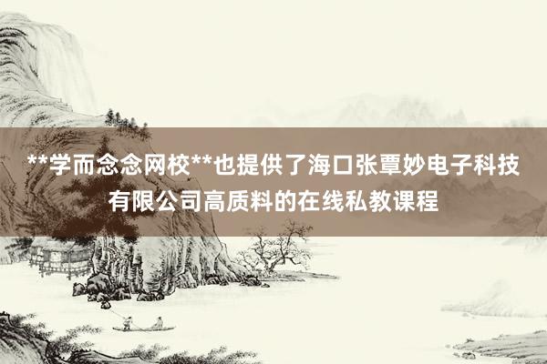 **学而念念网校**也提供了海口张覃妙电子科技有限公司高质料的在线私教课程