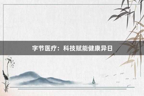 字节医疗：科技赋能健康异日
