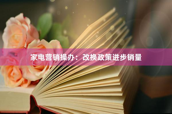 家电营销操办：改换政策进步销量